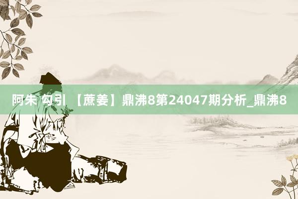 阿朱 勾引 【蔗姜】鼎沸8第24047期分析_鼎沸8