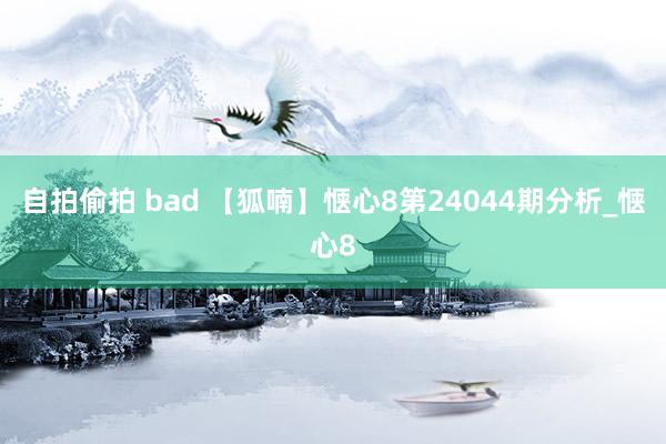 自拍偷拍 bad 【狐喃】惬心8第24044期分析_惬心8