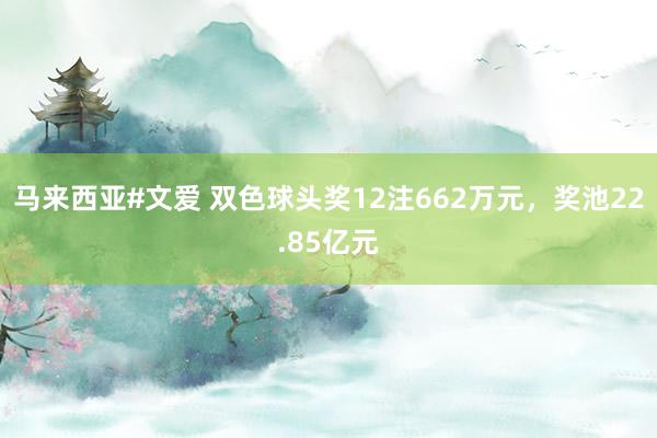 马来西亚#文爱 双色球头奖12注662万元，奖池22.85亿元