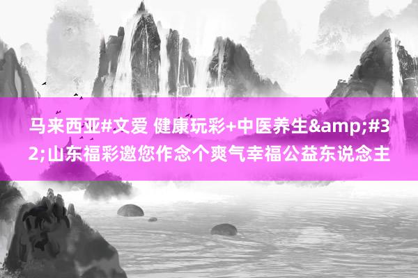 马来西亚#文爱 健康玩彩+中医养生&#32;山东福彩邀您作念个爽气幸福公益东说念主