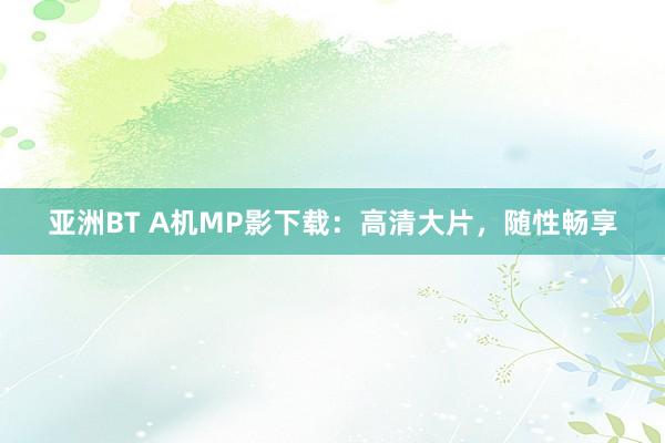 亚洲BT A机MP影下载：高清大片，随性畅享