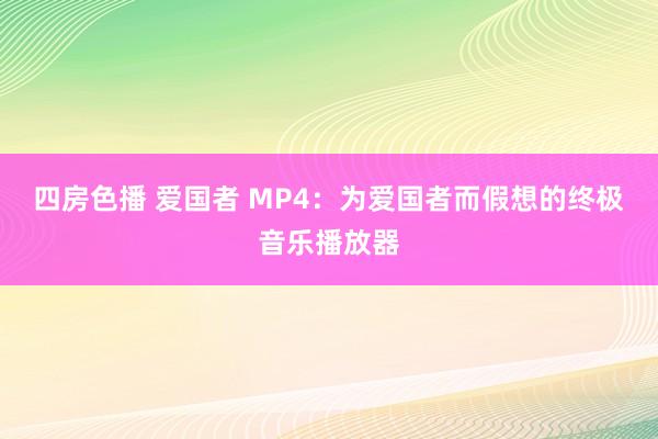 四房色播 爱国者 MP4：为爱国者而假想的终极音乐播放器