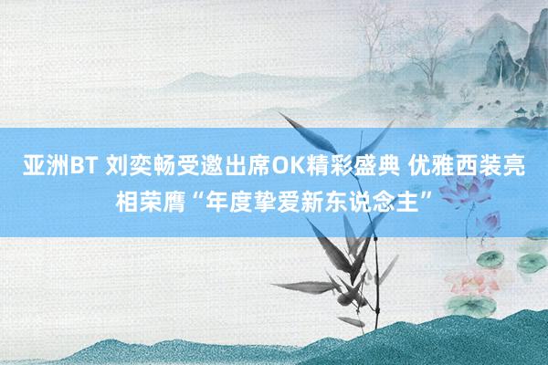 亚洲BT 刘奕畅受邀出席OK精彩盛典 优雅西装亮相荣膺“年度挚爱新东说念主”