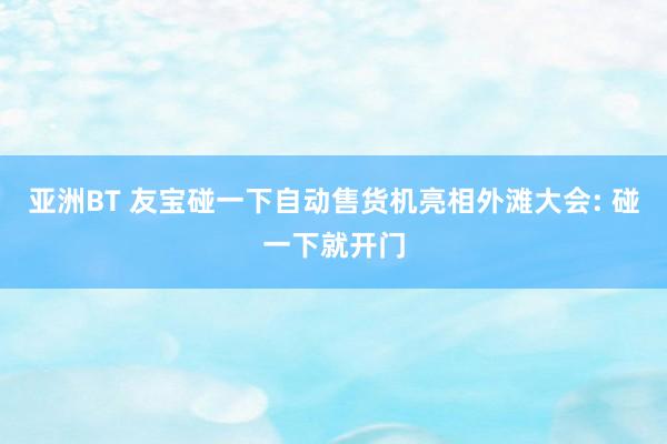 亚洲BT 友宝碰一下自动售货机亮相外滩大会: 碰一下就开门