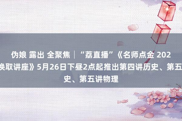 伪娘 露出 全聚焦│“荔直播”《名师点金 2024高考换取讲座》5月26日下昼2点起推出第四讲历史、第五讲物理