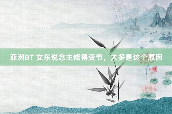 亚洲BT 女东说念主倏得变节，大多是这个原因