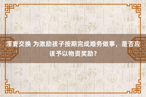 淫妻交换 为激励孩子按期完成婚务做事，是否应该予以物资奖励？