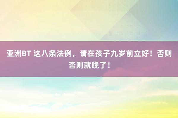 亚洲BT 这八条法例，请在孩子九岁前立好！否则否则就晚了！