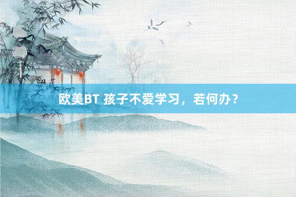 欧美BT 孩子不爱学习，若何办？