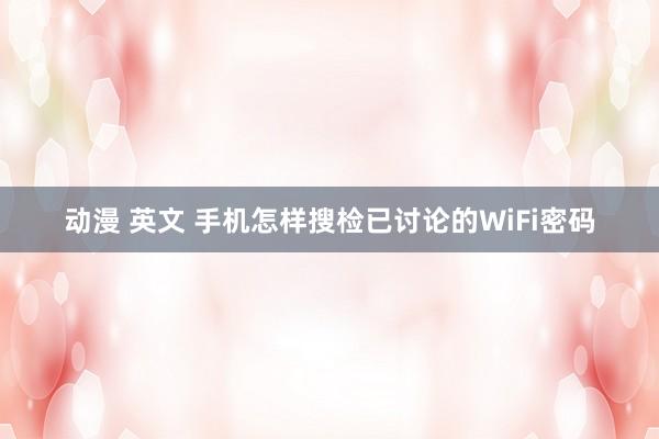 动漫 英文 手机怎样搜检已讨论的WiFi密码