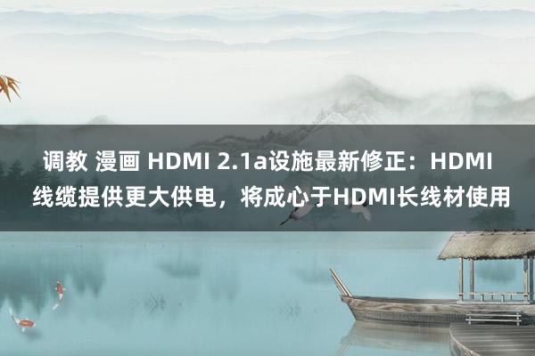 调教 漫画 HDMI 2.1a设施最新修正：HDMI 线缆提供更大供电，将成心于HDMI长线材使用