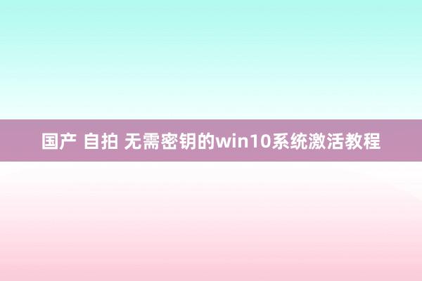 国产 自拍 无需密钥的win10系统激活教程