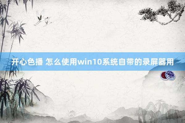 开心色播 怎么使用win10系统自带的录屏器用