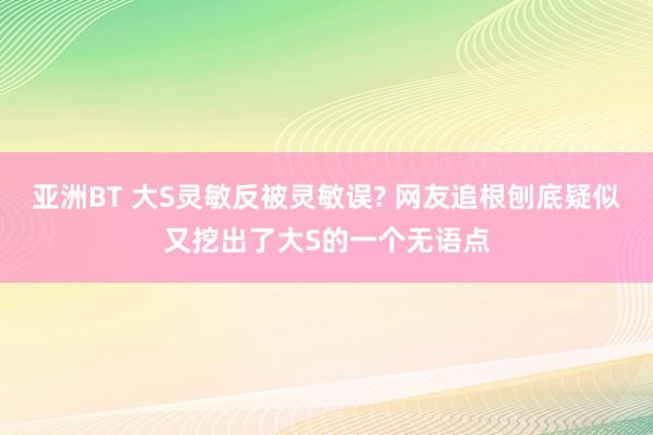 亚洲BT 大S灵敏反被灵敏误? 网友追根刨底疑似又挖出了大S的一个无语点