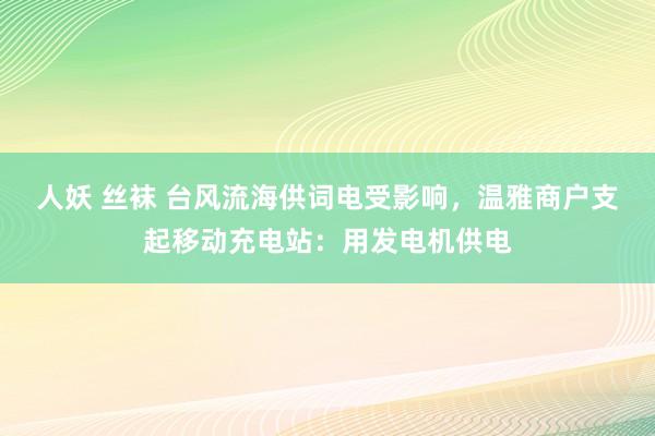 人妖 丝袜 台风流海供词电受影响，温雅商户支起移动充电站：用发电机供电