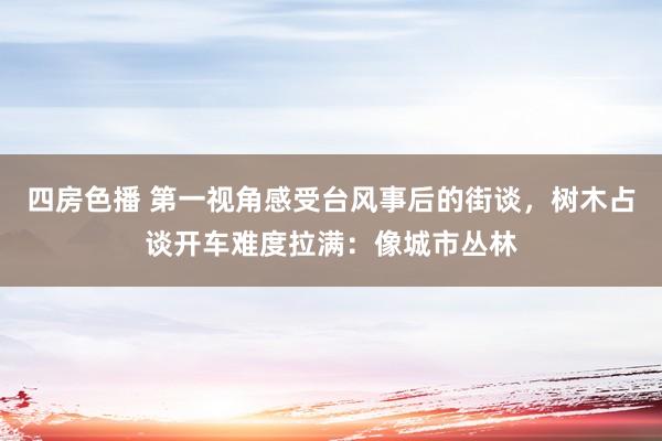 四房色播 第一视角感受台风事后的街谈，树木占谈开车难度拉满：像城市丛林