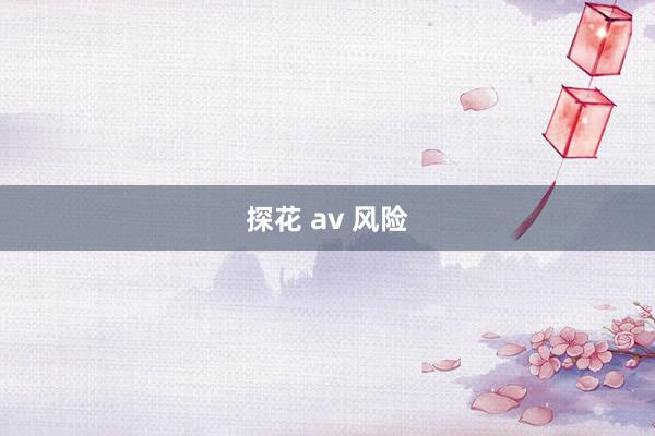 探花 av 风险