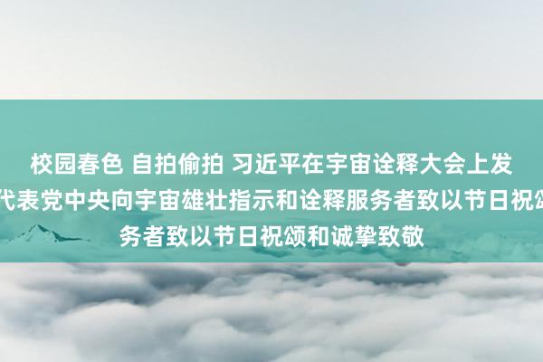 校园春色 自拍偷拍 习近平在宇宙诠释大会上发表蹙迫言语 代表党中央向宇宙雄壮指示和诠释服务者致以节日祝颂和诚挚致敬