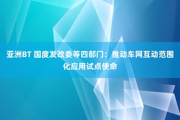 亚洲BT 国度发改委等四部门：推动车网互动范围化应用试点使命