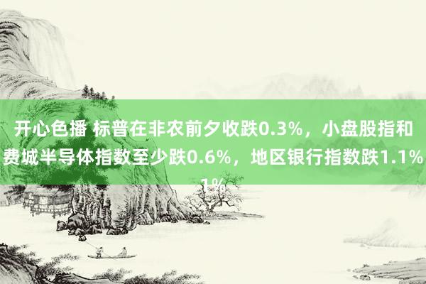 开心色播 标普在非农前夕收跌0.3%，小盘股指和费城半导体指数至少跌0.6%，地区银行指数跌1.1%