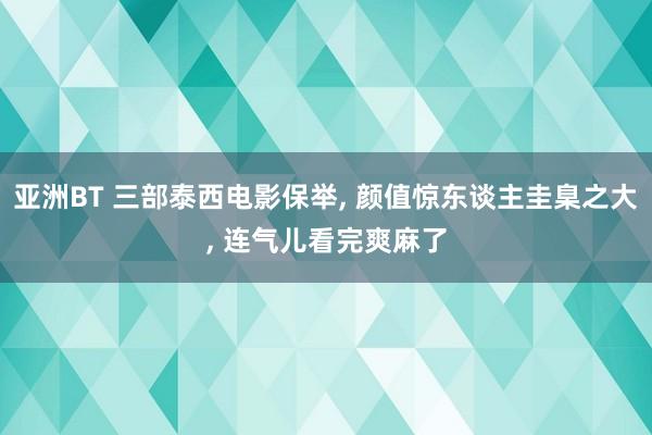 亚洲BT 三部泰西电影保举， 颜值惊东谈主圭臬之大， 连气儿看完爽麻了