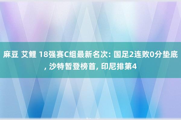 麻豆 艾鲤 18强赛C组最新名次: 国足2连败0分垫底， 沙特暂登榜首， 印尼排第4