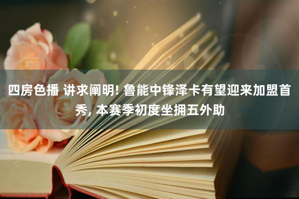 四房色播 讲求阐明! 鲁能中锋泽卡有望迎来加盟首秀， 本赛季初度坐拥五外助