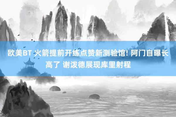 欧美BT 火箭提前开练点赞新测验馆! 阿门自曝长高了 谢泼德展现库里射程