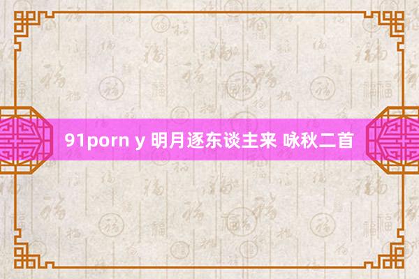 91porn y 明月逐东谈主来 咏秋二首