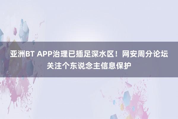 亚洲BT APP治理已插足深水区！网安周分论坛关注个东说念主信息保护