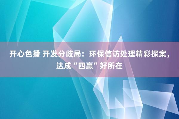 开心色播 开发分歧局：环保信访处理精彩探案，达成“四赢”好所在