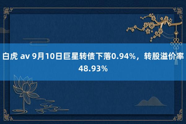 白虎 av 9月10日巨星转债下落0.94%，转股溢价率48.93%