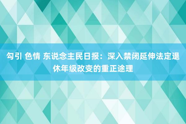 勾引 色情 东说念主民日报：深入禁闭延伸法定退休年级改变的重正途理