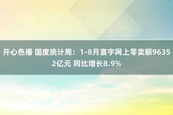 开心色播 国度统计局：1-8月寰宇网上零卖额96352亿元 同比增长8.9%