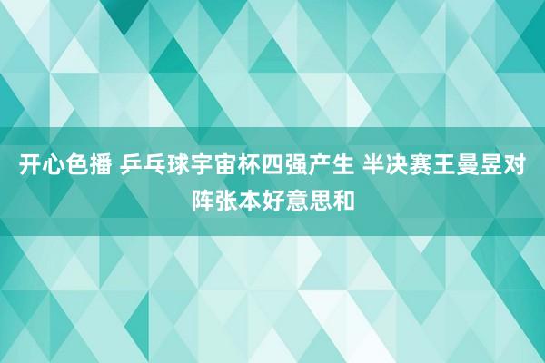 开心色播 乒乓球宇宙杯四强产生 半决赛王曼昱对阵张本好意思和