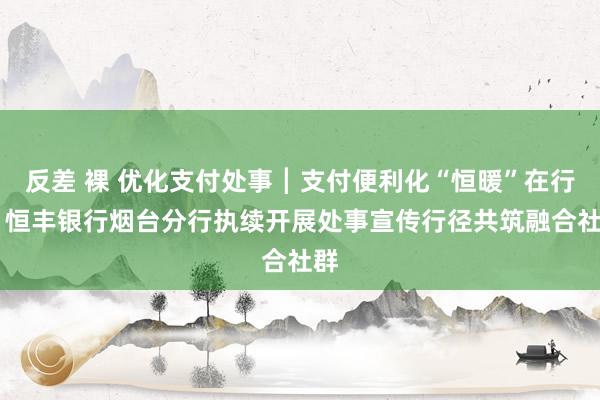 反差 裸 优化支付处事┃支付便利化“恒暖”在行径 恒丰银行烟台分行执续开展处事宣传行径共筑融合社群