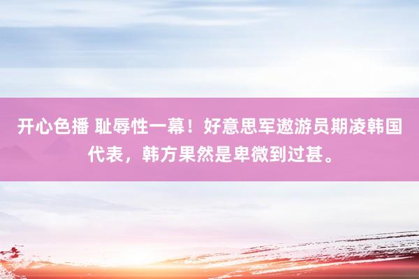 开心色播 耻辱性一幕！好意思军遨游员期凌韩国代表，韩方果然是卑微到过甚。