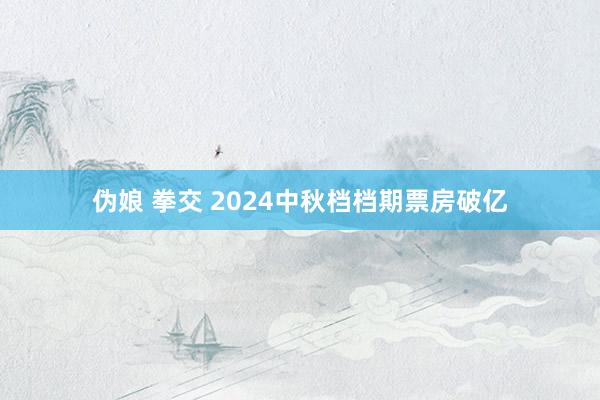 伪娘 拳交 2024中秋档档期票房破亿