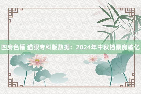 四房色播 猫眼专科版数据：2024年中秋档票房破亿