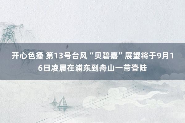 开心色播 第13号台风“贝碧嘉”展望将于9月16日凌晨在浦东到舟山一带登陆