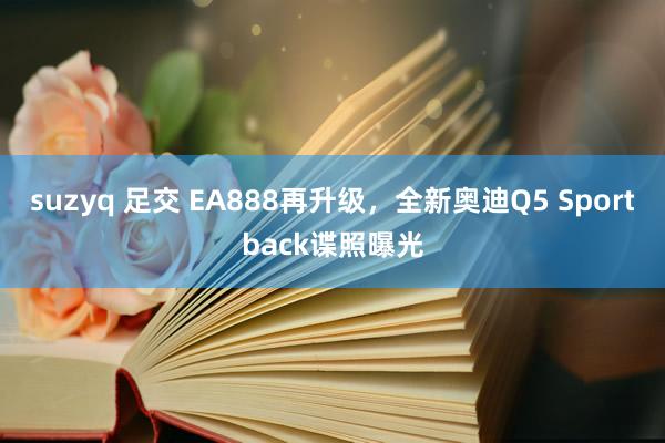 suzyq 足交 EA888再升级，全新奥迪Q5 Sportback谍照曝光