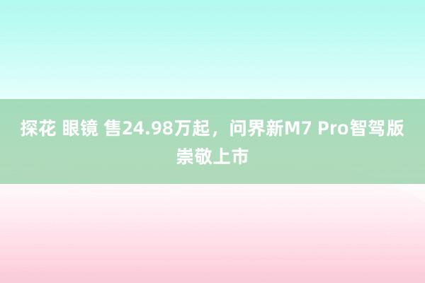 探花 眼镜 售24.98万起，问界新M7 Pro智驾版崇敬上市