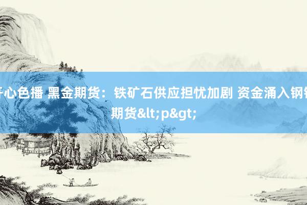 开心色播 黑金期货：铁矿石供应担忧加剧 资金涌入钢铁期货<p>