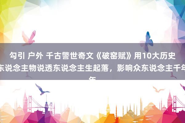 勾引 户外 千古警世奇文《破窑赋》用10大历史东说念主物说透东说念主生起落，影响众东说念主千年