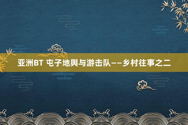 亚洲BT 屯子地舆与游击队——乡村往事之二