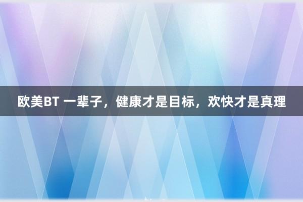 欧美BT 一辈子，健康才是目标，欢快才是真理