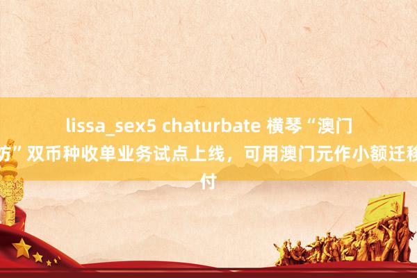 lissa_sex5 chaturbate 横琴“澳门新街坊”双币种收单业务试点上线，可用澳门元作小额迁移支付