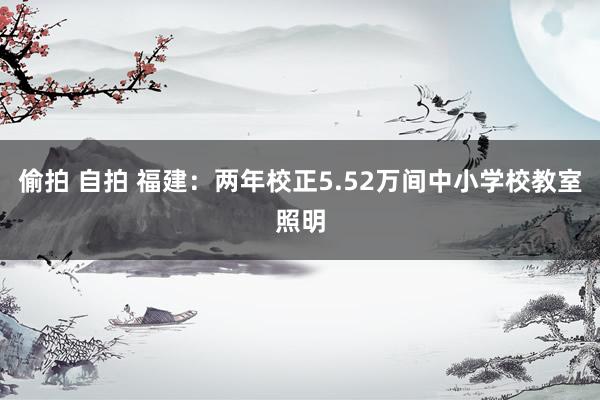 偷拍 自拍 福建：两年校正5.52万间中小学校教室照明