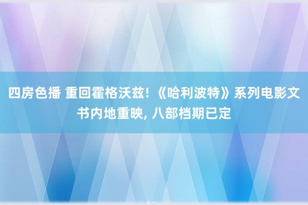 四房色播 重回霍格沃兹! 《哈利波特》系列电影文书内地重映， 八部档期已定