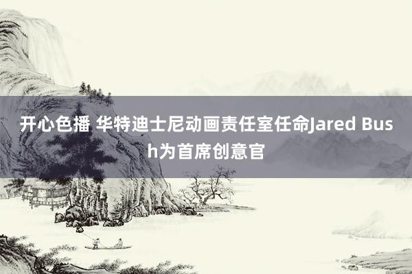 开心色播 华特迪士尼动画责任室任命Jared Bush为首席创意官